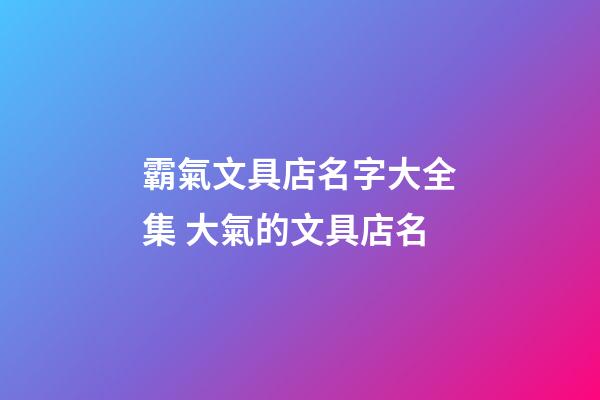 霸氣文具店名字大全集 大氣的文具店名-第1張-店鋪起名-玄機派